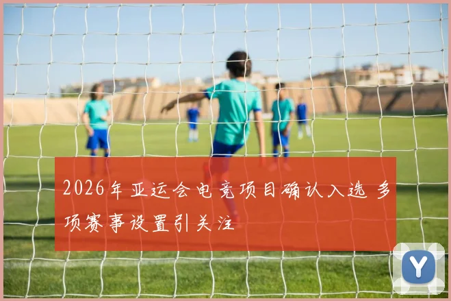 2026年亚运会电竞项目确认入选 多项赛事设置引关注