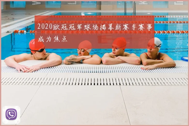 2020欧冠冠军球场揭幕新赛季赛事成为焦点