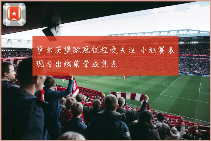 萨尔茨堡欧冠征程受关注 小组赛表现与出线前景成焦点