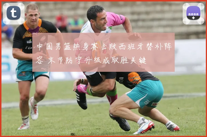 中国男篮热身赛击败西班牙替补阵容 末节防守升级成取胜关键